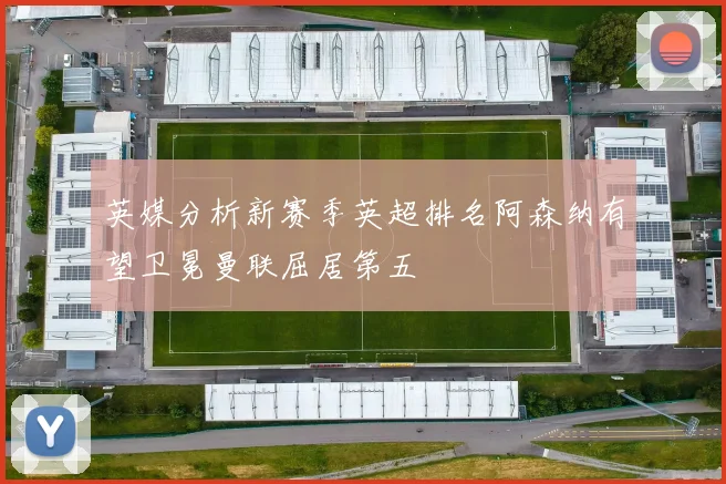 英媒分析新赛季英超排名阿森纳有望卫冕曼联屈居第五